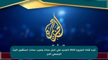 تردد قناة الجزيرة 2025 الجديد على نايل سات وعرب سات: استقبل البث الرسمي الآن